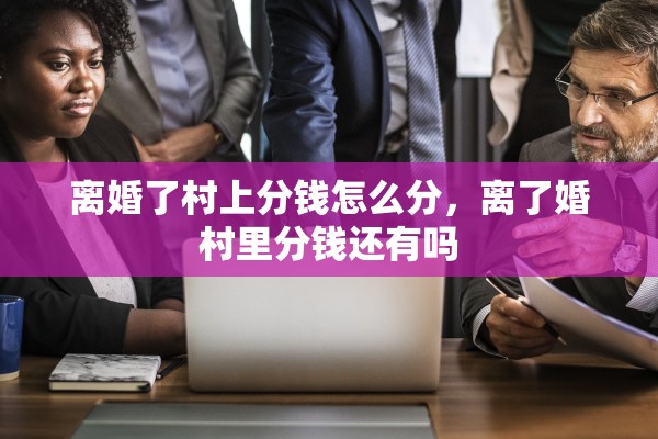 离婚了村上分钱怎么分，离了婚村里分钱还有吗