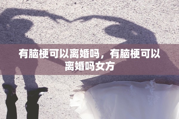 有脑梗可以离婚吗，有脑梗可以离婚吗女方