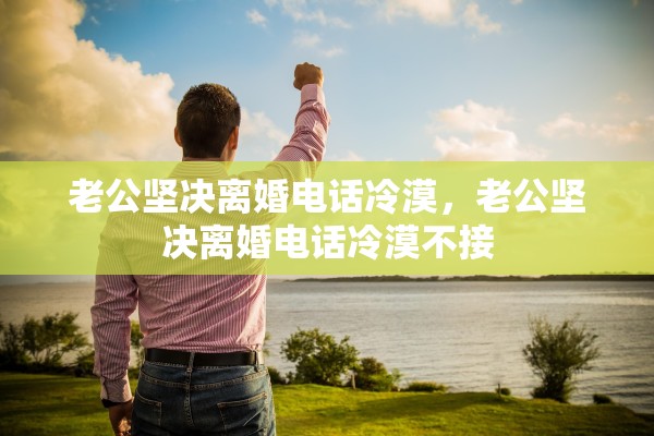 老公坚决离婚电话冷漠，老公坚决离婚电话冷漠不接