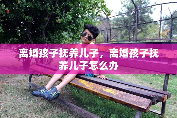 离婚孩子抚养儿子，离婚孩子抚养儿子怎么办