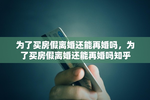 为了买房假离婚还能再婚吗，为了买房假离婚还能再婚吗知乎