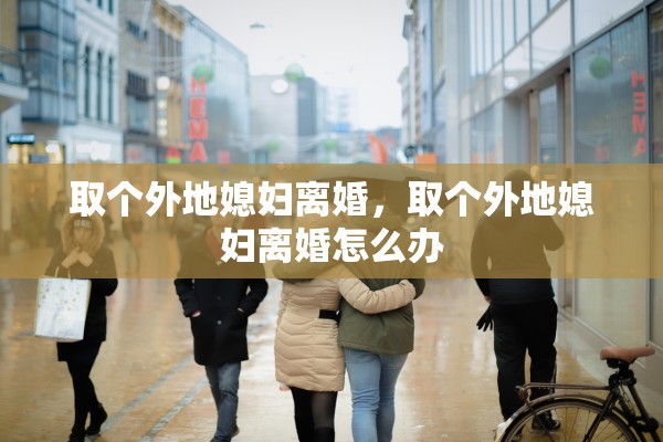 取个外地媳妇离婚，取个外地媳妇离婚怎么办