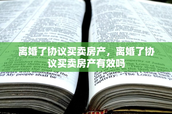 离婚了协议买卖房产，离婚了协议买卖房产有效吗