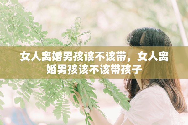 女人离婚男孩该不该带，女人离婚男孩该不该带孩子