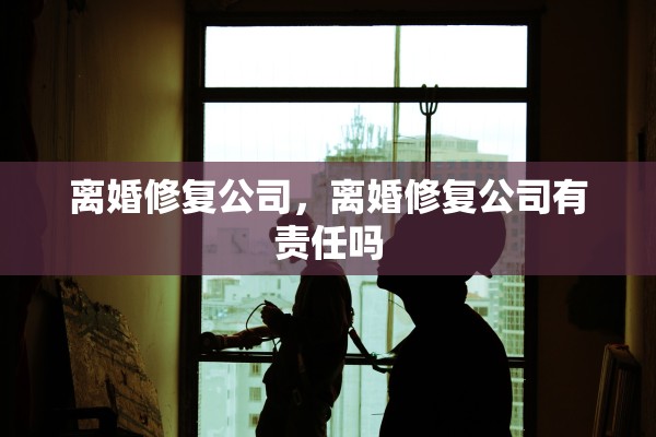 离婚修复公司，离婚修复公司有责任吗