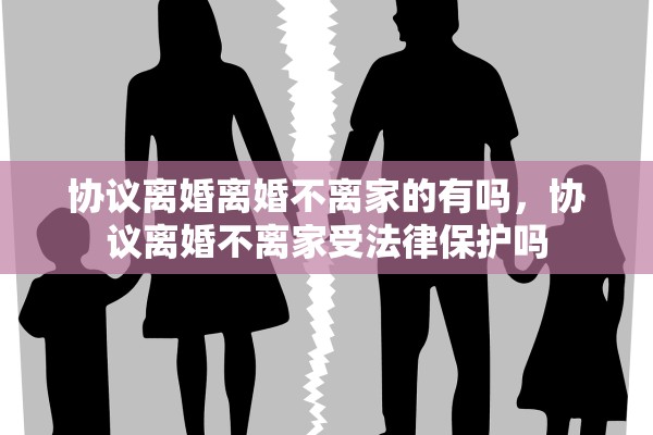 协议离婚离婚不离家的有吗，协议离婚不离家受法律保护吗