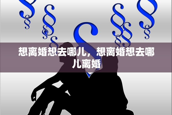 想离婚想去哪儿，想离婚想去哪儿离婚