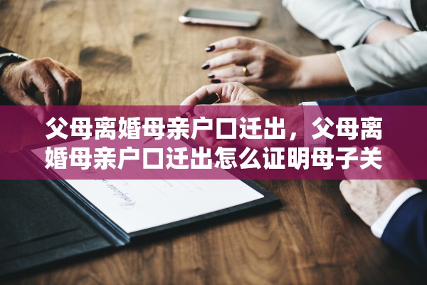 父母离婚母亲户口迁出，父母离婚母亲户口迁出怎么证明母子关系