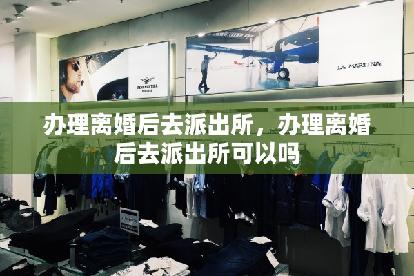 办理离婚后去派出所，办理离婚后去派出所可以吗