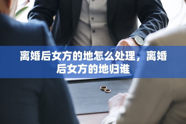 离婚后女方的地怎么处理，离婚后女方的地归谁