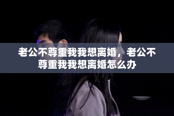老公不尊重我我想离婚，老公不尊重我我想离婚怎么办