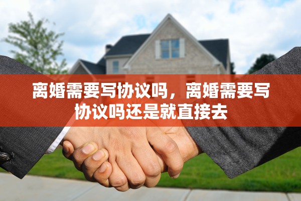 离婚需要写协议吗，离婚需要写协议吗还是就直接去