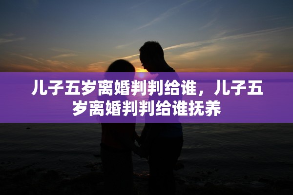 儿子五岁离婚判判给谁，儿子五岁离婚判判给谁抚养