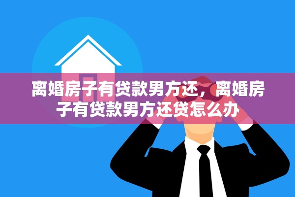 离婚房子有贷款男方还，离婚房子有贷款男方还贷怎么办
