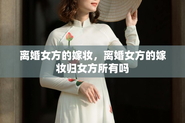 离婚女方的嫁妆，离婚女方的嫁妆归女方所有吗