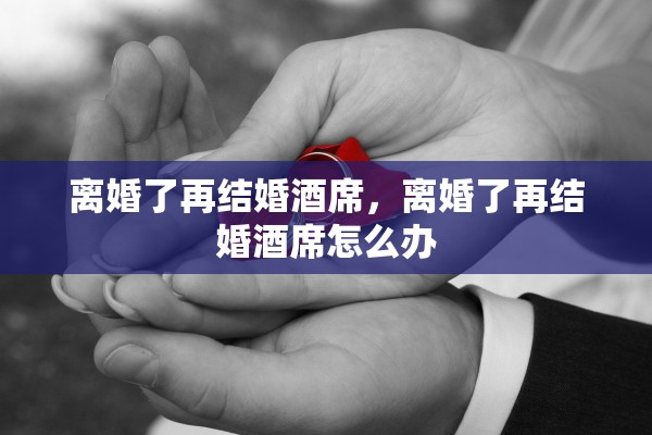 离婚了再结婚酒席，离婚了再结婚酒席怎么办