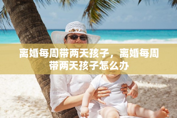 离婚每周带两天孩子，离婚每周带两天孩子怎么办