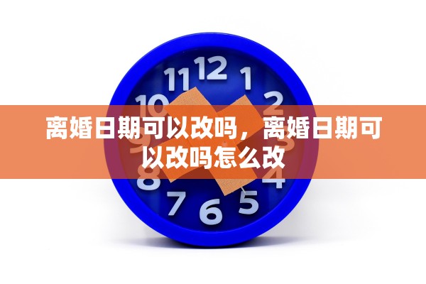 离婚日期可以改吗，离婚日期可以改吗怎么改