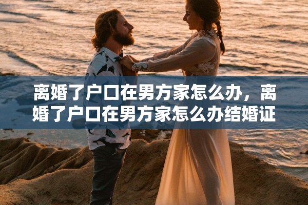 离婚了户口在男方家怎么办，离婚了户口在男方家怎么办结婚证