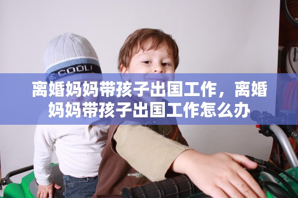 离婚妈妈带孩子出国工作，离婚妈妈带孩子出国工作怎么办