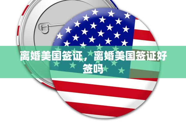 离婚美国签证，离婚美国签证好签吗