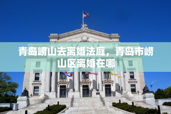 青岛崂山去离婚法庭，青岛市崂山区离婚在哪