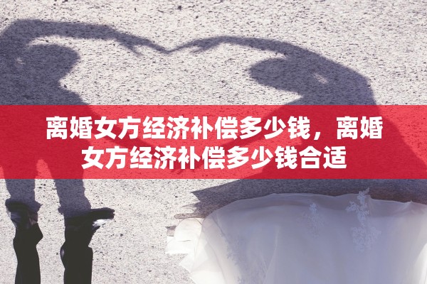 离婚女方经济补偿多少钱,离婚女方经济补偿多少钱合适 离婚女方经济补偿多少钱,离婚女方经济补偿多少钱合适
