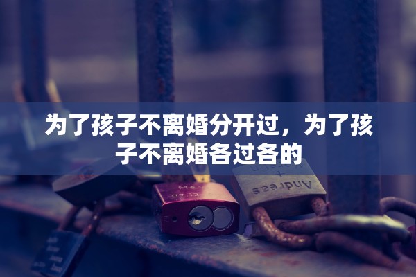 为了孩子不离婚分开过,为了孩子不离婚各过各的 为了孩子不离婚分开过,为了孩子不离婚各过各的