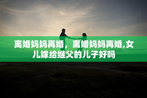 离婚妈妈再婚，离婚妈妈再婚,女儿嫁给继父的儿子好吗
