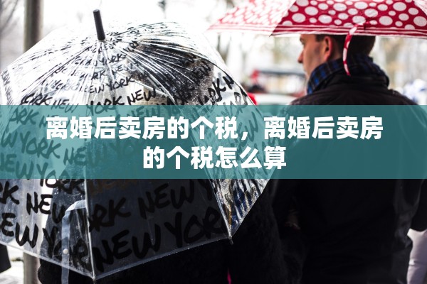 离婚后卖房的个税，离婚后卖房的个税怎么算