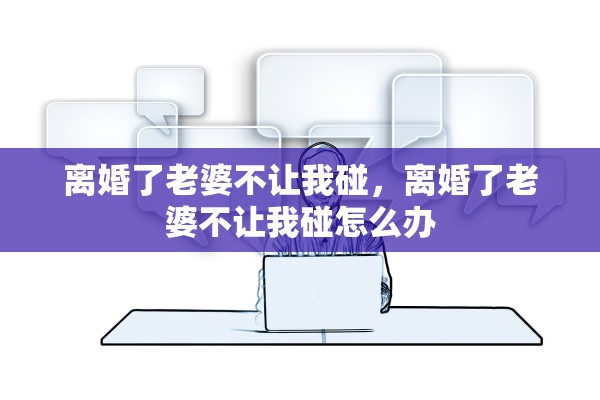 离婚了老婆不让我碰,离婚了老婆不让我碰怎么办 离婚了老婆不让我碰,离婚了老婆不让我碰怎么办
