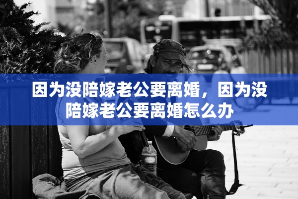 因为没陪嫁老公要离婚,因为没陪嫁老公要离婚怎么办 因为没陪嫁老公要离婚,因为没陪嫁老公要离婚怎么办