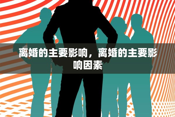 离婚的主要影响,离婚的主要影响因素 离婚的主要影响,离婚的主要影响因素