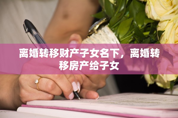离婚转移财产子女名下，离婚转移房产给子女