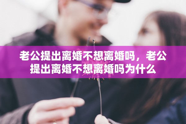 老公提出离婚不想离婚吗，老公提出离婚不想离婚吗为什么