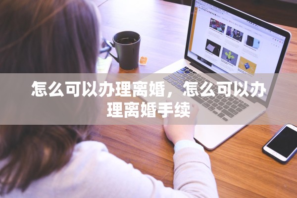 怎么可以办理离婚，怎么可以办理离婚手续