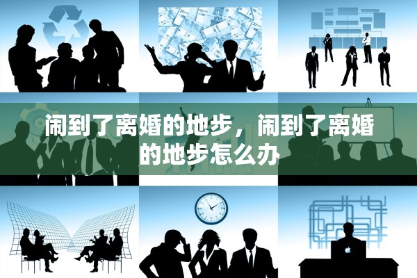 闹到了离婚的地步，闹到了离婚的地步怎么办