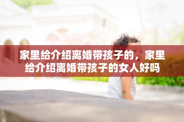 家里给介绍离婚带孩子的，家里给介绍离婚带孩子的女人好吗