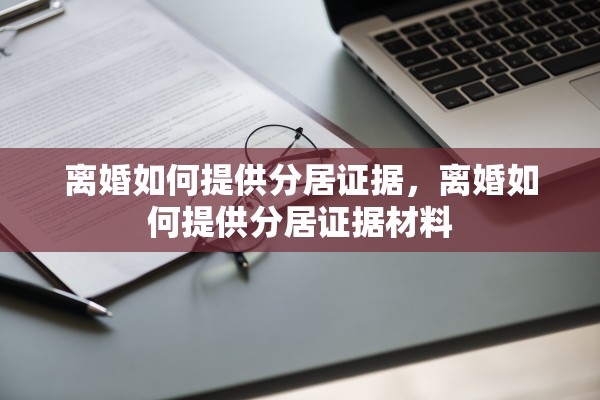 离婚如何提供分居证据，离婚如何提供分居证据材料