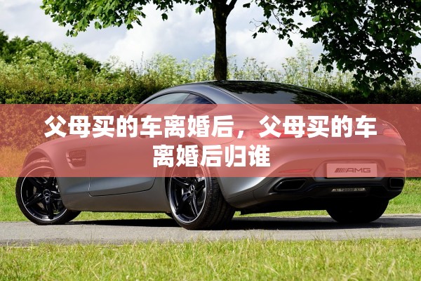 父母买的车离婚后，父母买的车离婚后归谁