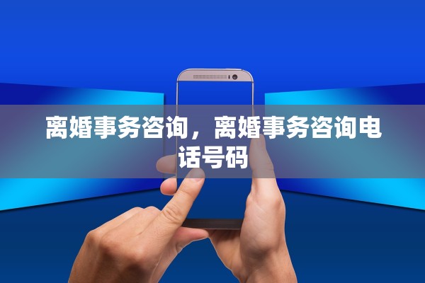 离婚事务咨询，离婚事务咨询电话号码