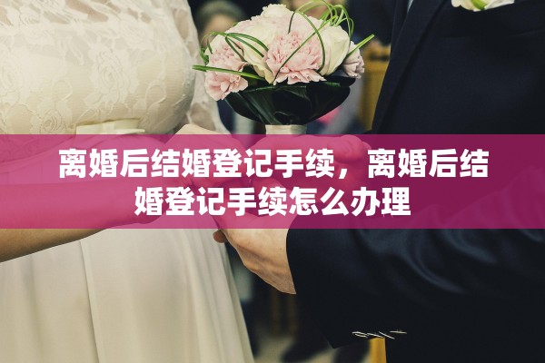 离婚后结婚登记手续，离婚后结婚登记手续怎么办理