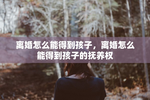 离婚怎么能得到孩子，离婚怎么能得到孩子的抚养权