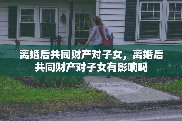 离婚后共同财产对子女，离婚后共同财产对子女有影响吗