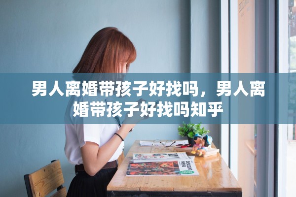 男人离婚带孩子好找吗，男人离婚带孩子好找吗知乎