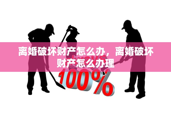 离婚破坏财产怎么办，离婚破坏财产怎么办理