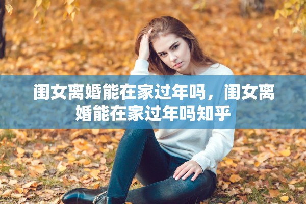 闺女离婚能在家过年吗，闺女离婚能在家过年吗知乎