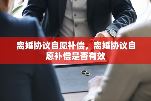 离婚协议自愿补偿，离婚协议自愿补偿是否有效