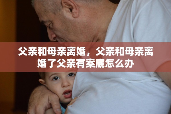 父亲和母亲离婚，父亲和母亲离婚了父亲有案底怎么办