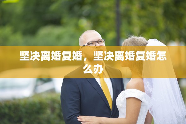 坚决离婚复婚，坚决离婚复婚怎么办